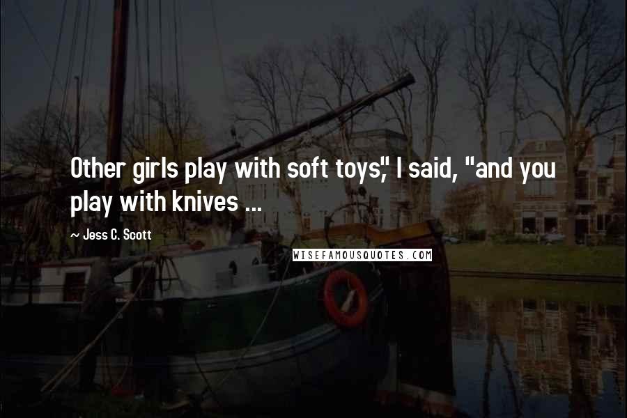 Jess C. Scott Quotes: Other girls play with soft toys," I said, "and you play with knives ...