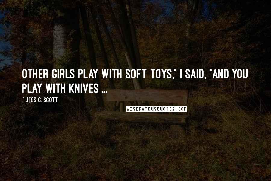 Jess C. Scott Quotes: Other girls play with soft toys," I said, "and you play with knives ...