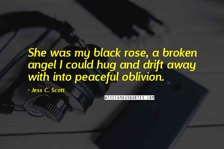 Jess C. Scott Quotes: She was my black rose, a broken angel I could hug and drift away with into peaceful oblivion.