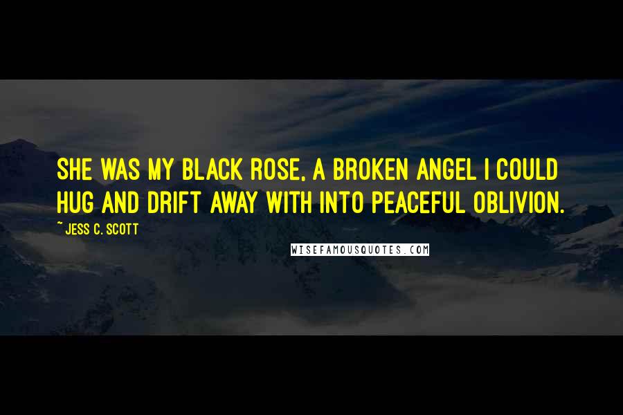 Jess C. Scott Quotes: She was my black rose, a broken angel I could hug and drift away with into peaceful oblivion.