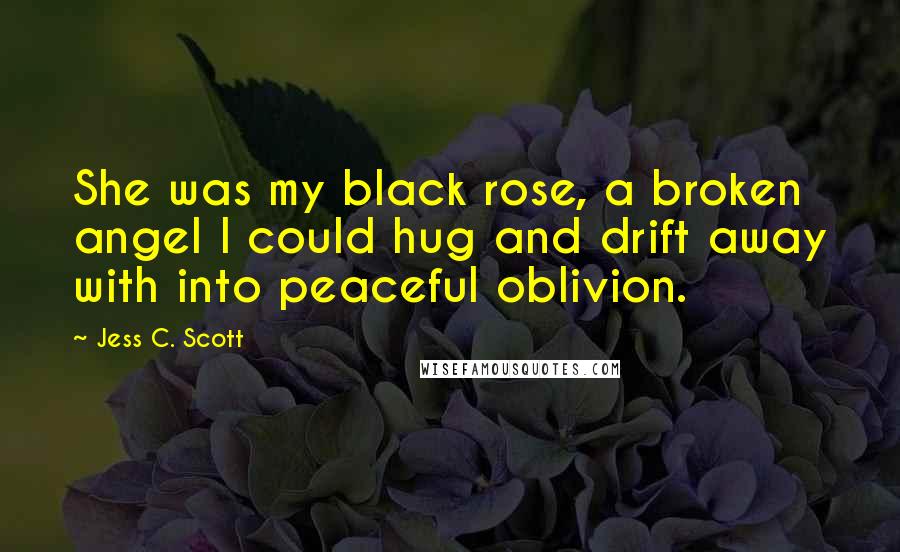 Jess C. Scott Quotes: She was my black rose, a broken angel I could hug and drift away with into peaceful oblivion.