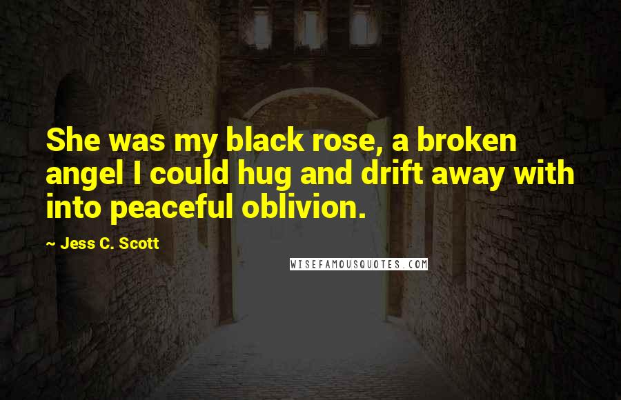 Jess C. Scott Quotes: She was my black rose, a broken angel I could hug and drift away with into peaceful oblivion.