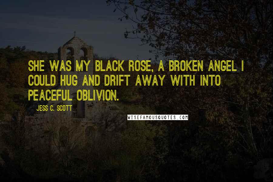 Jess C. Scott Quotes: She was my black rose, a broken angel I could hug and drift away with into peaceful oblivion.