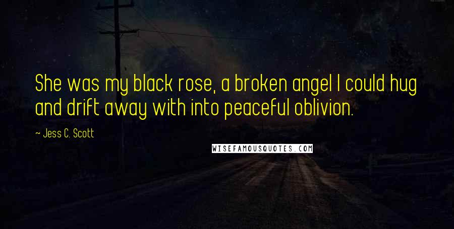 Jess C. Scott Quotes: She was my black rose, a broken angel I could hug and drift away with into peaceful oblivion.