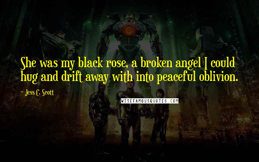 Jess C. Scott Quotes: She was my black rose, a broken angel I could hug and drift away with into peaceful oblivion.