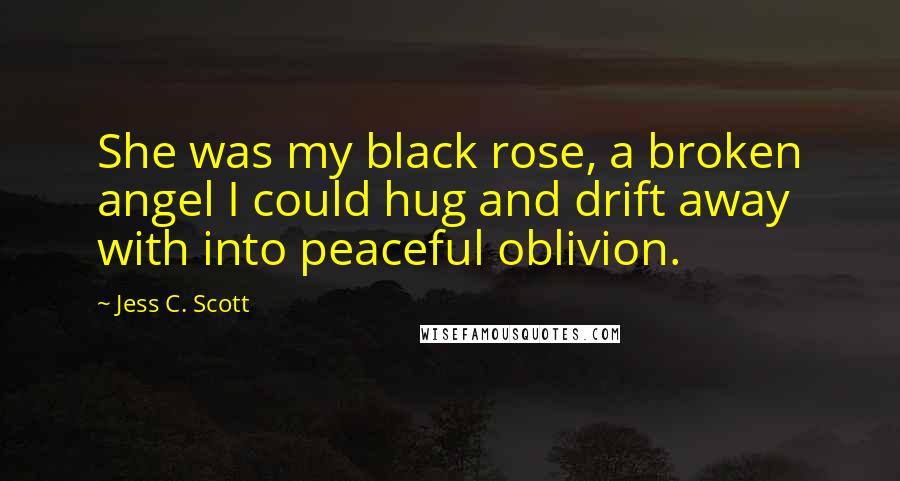 Jess C. Scott Quotes: She was my black rose, a broken angel I could hug and drift away with into peaceful oblivion.