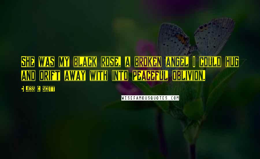 Jess C. Scott Quotes: She was my black rose, a broken angel I could hug and drift away with into peaceful oblivion.