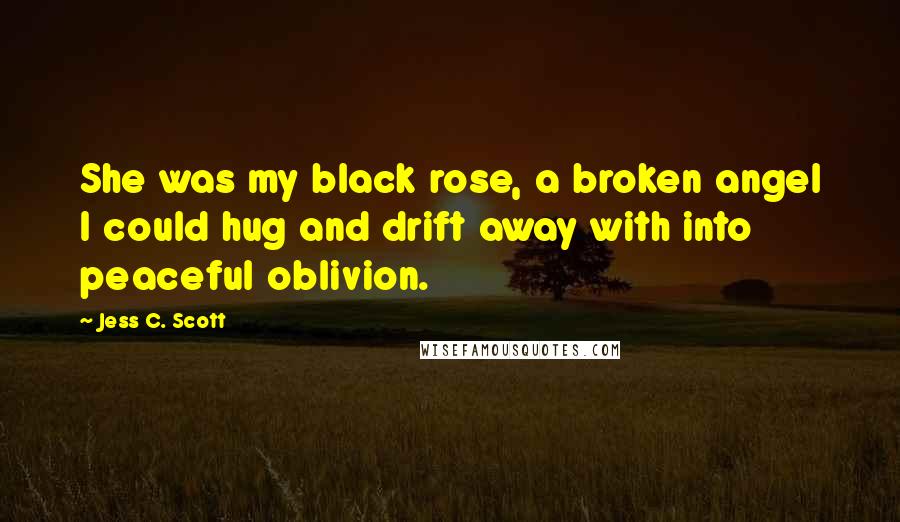 Jess C. Scott Quotes: She was my black rose, a broken angel I could hug and drift away with into peaceful oblivion.