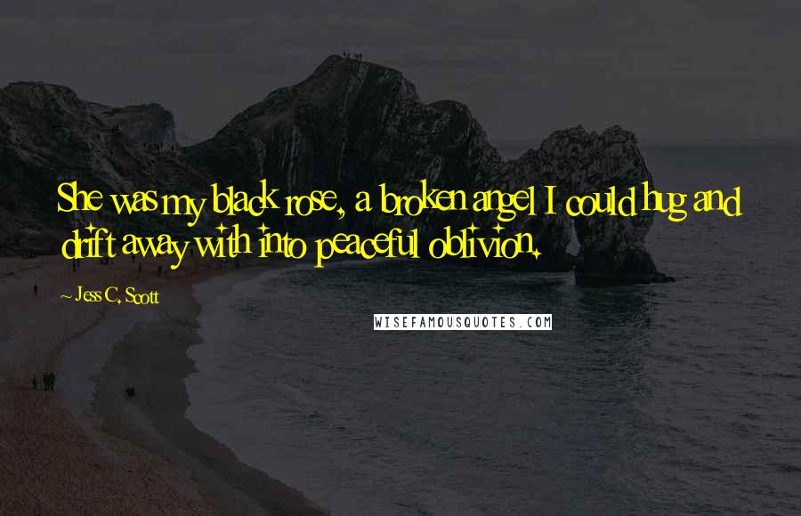 Jess C. Scott Quotes: She was my black rose, a broken angel I could hug and drift away with into peaceful oblivion.