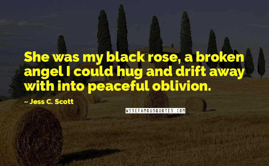 Jess C. Scott Quotes: She was my black rose, a broken angel I could hug and drift away with into peaceful oblivion.