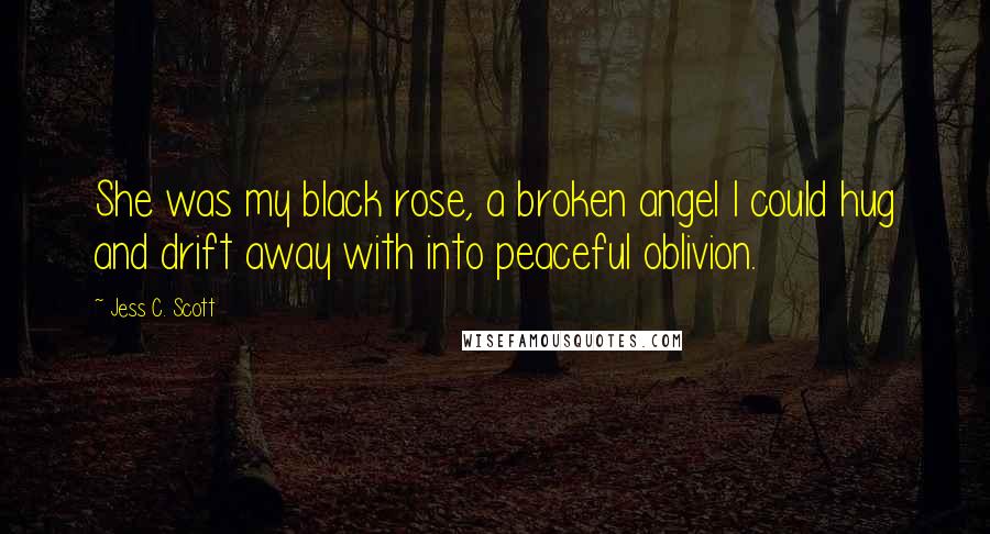 Jess C. Scott Quotes: She was my black rose, a broken angel I could hug and drift away with into peaceful oblivion.