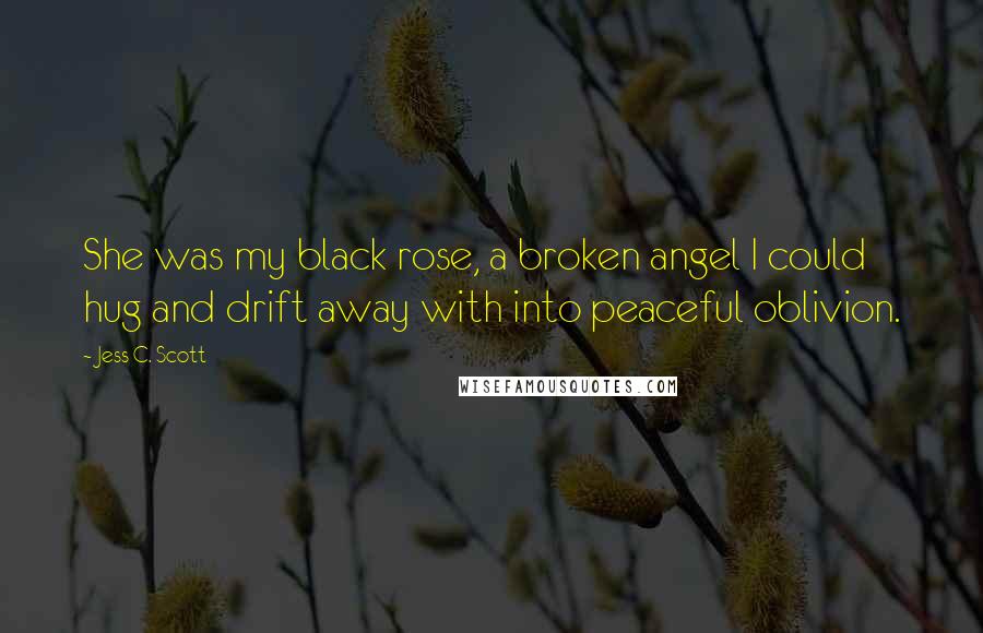 Jess C. Scott Quotes: She was my black rose, a broken angel I could hug and drift away with into peaceful oblivion.