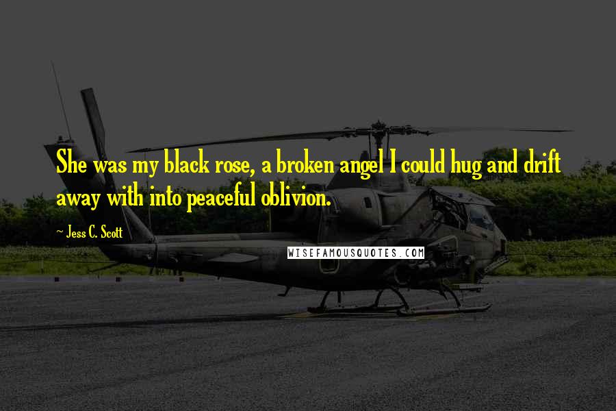 Jess C. Scott Quotes: She was my black rose, a broken angel I could hug and drift away with into peaceful oblivion.