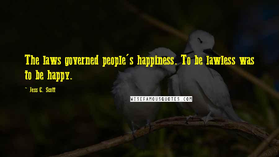 Jess C. Scott Quotes: The laws governed people's happiness. To be lawless was to be happy.