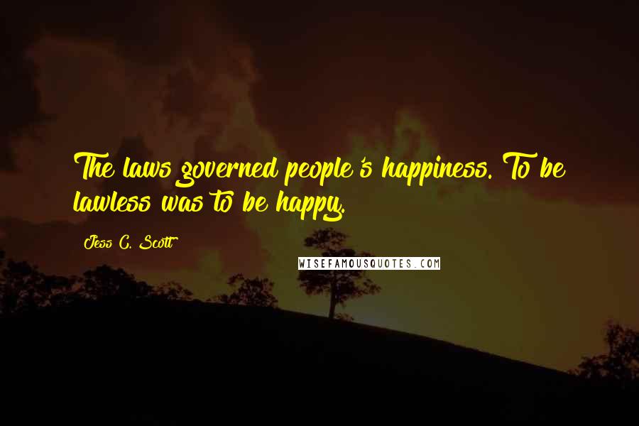 Jess C. Scott Quotes: The laws governed people's happiness. To be lawless was to be happy.