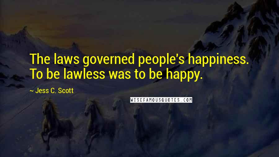 Jess C. Scott Quotes: The laws governed people's happiness. To be lawless was to be happy.