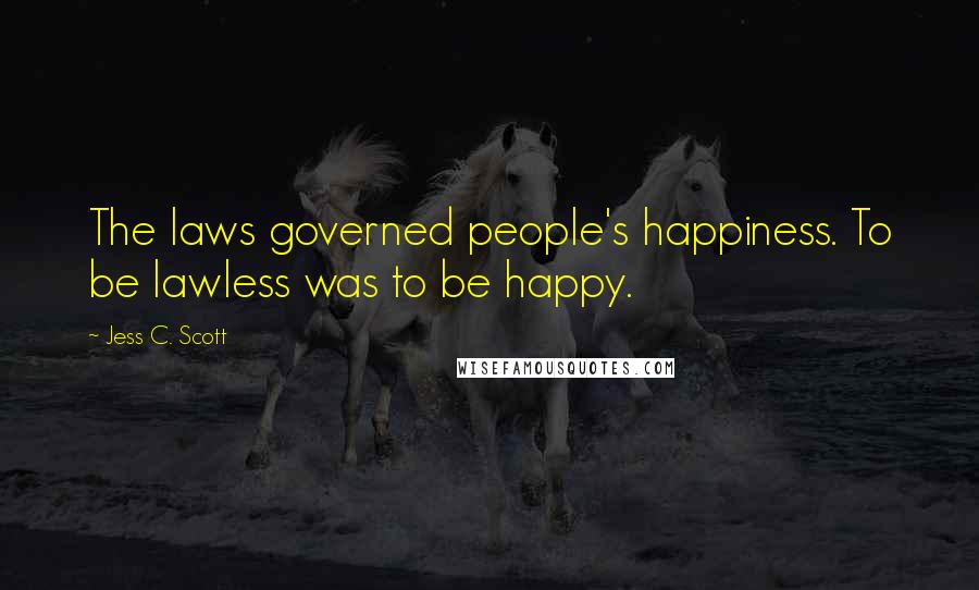 Jess C. Scott Quotes: The laws governed people's happiness. To be lawless was to be happy.