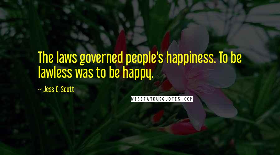 Jess C. Scott Quotes: The laws governed people's happiness. To be lawless was to be happy.