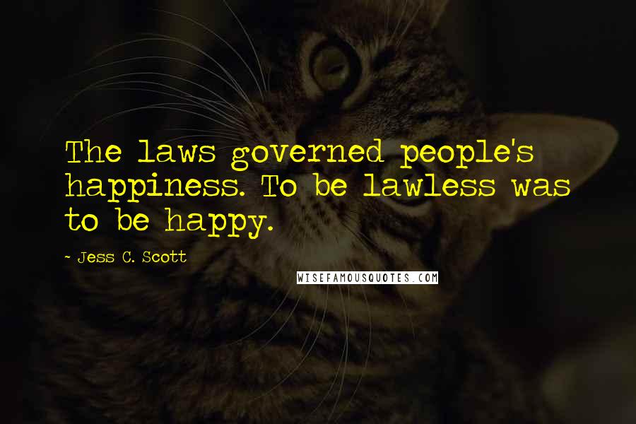 Jess C. Scott Quotes: The laws governed people's happiness. To be lawless was to be happy.