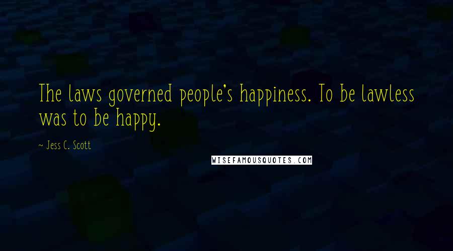 Jess C. Scott Quotes: The laws governed people's happiness. To be lawless was to be happy.