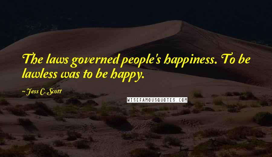 Jess C. Scott Quotes: The laws governed people's happiness. To be lawless was to be happy.