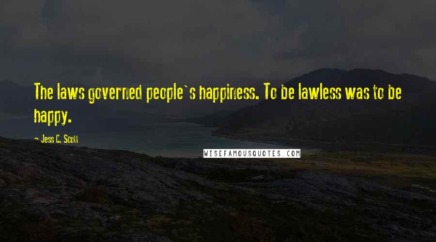 Jess C. Scott Quotes: The laws governed people's happiness. To be lawless was to be happy.