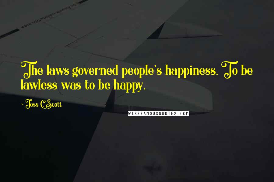 Jess C. Scott Quotes: The laws governed people's happiness. To be lawless was to be happy.