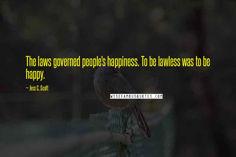 Jess C. Scott Quotes: The laws governed people's happiness. To be lawless was to be happy.