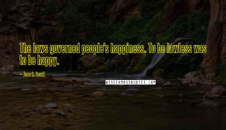 Jess C. Scott Quotes: The laws governed people's happiness. To be lawless was to be happy.