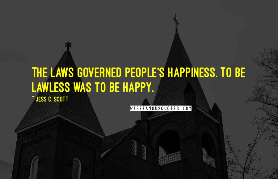 Jess C. Scott Quotes: The laws governed people's happiness. To be lawless was to be happy.