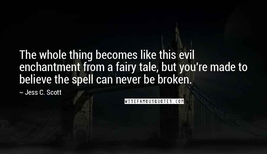 Jess C. Scott Quotes: The whole thing becomes like this evil enchantment from a fairy tale, but you're made to believe the spell can never be broken.