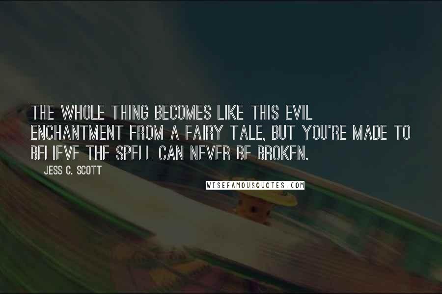 Jess C. Scott Quotes: The whole thing becomes like this evil enchantment from a fairy tale, but you're made to believe the spell can never be broken.
