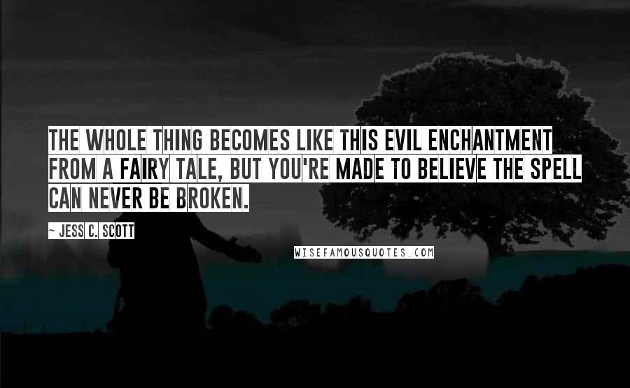 Jess C. Scott Quotes: The whole thing becomes like this evil enchantment from a fairy tale, but you're made to believe the spell can never be broken.