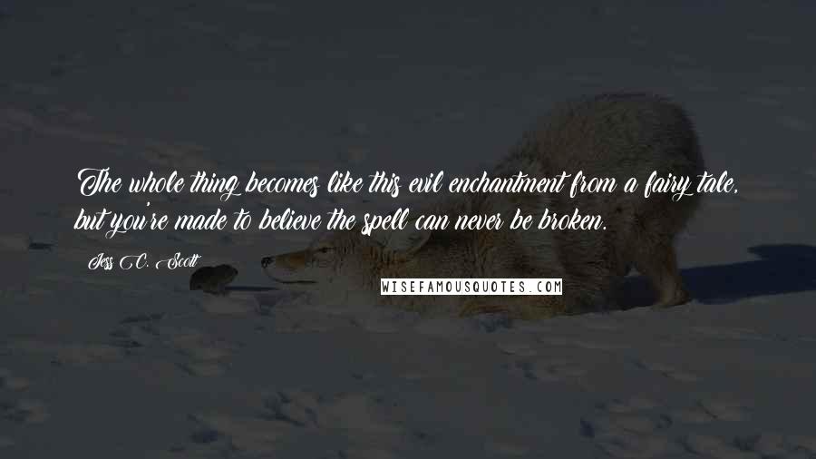 Jess C. Scott Quotes: The whole thing becomes like this evil enchantment from a fairy tale, but you're made to believe the spell can never be broken.