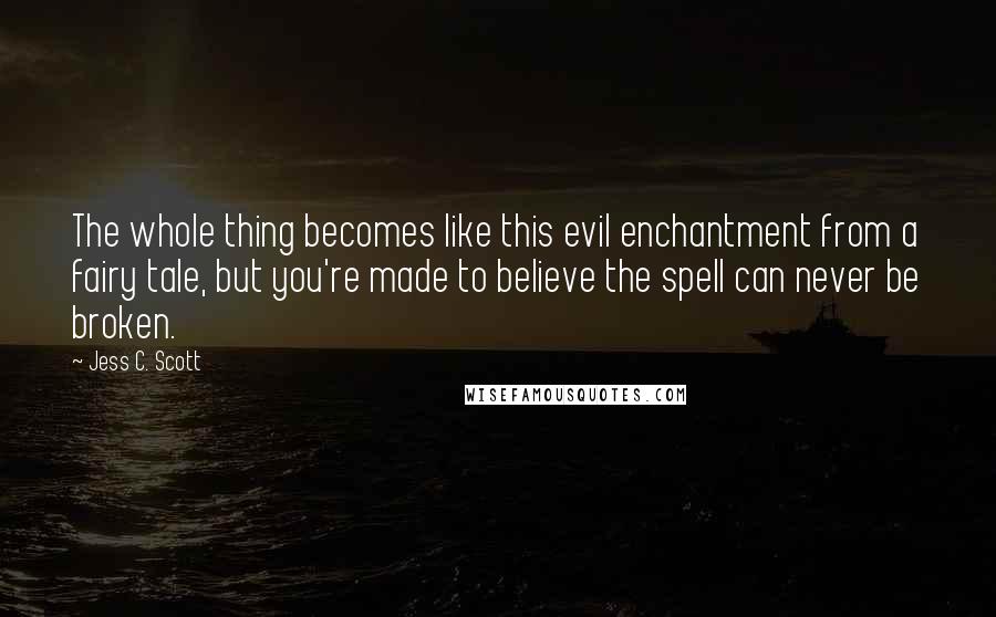 Jess C. Scott Quotes: The whole thing becomes like this evil enchantment from a fairy tale, but you're made to believe the spell can never be broken.