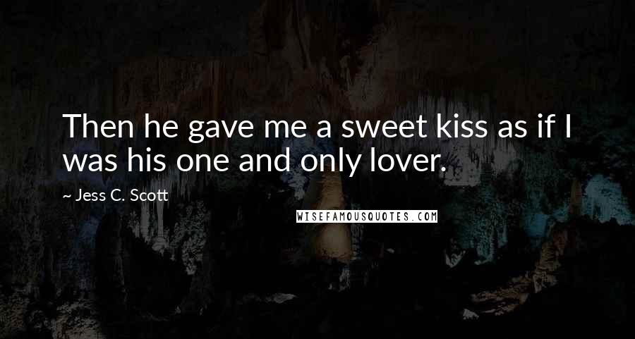 Jess C. Scott Quotes: Then he gave me a sweet kiss as if I was his one and only lover.