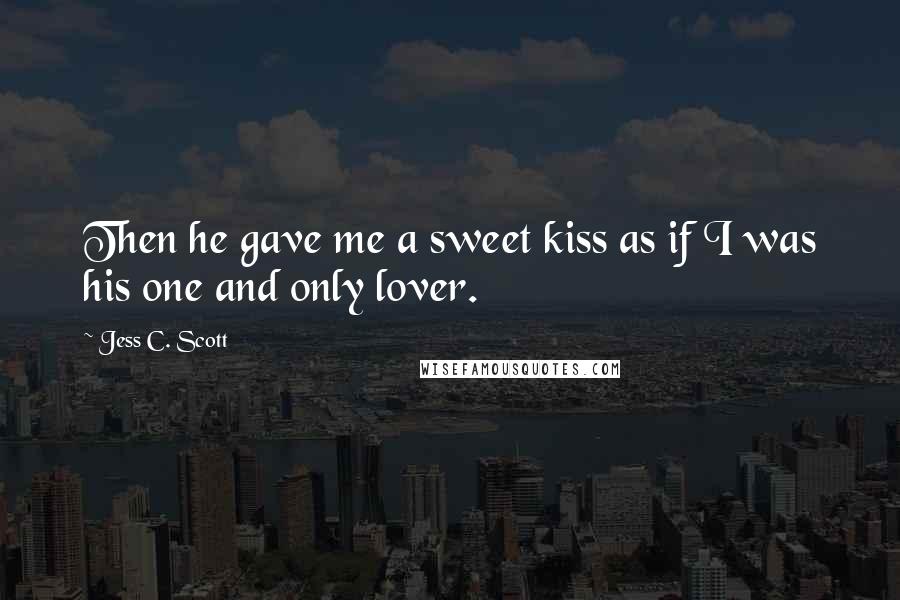 Jess C. Scott Quotes: Then he gave me a sweet kiss as if I was his one and only lover.