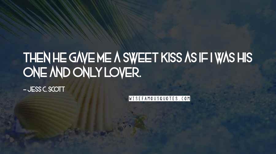 Jess C. Scott Quotes: Then he gave me a sweet kiss as if I was his one and only lover.