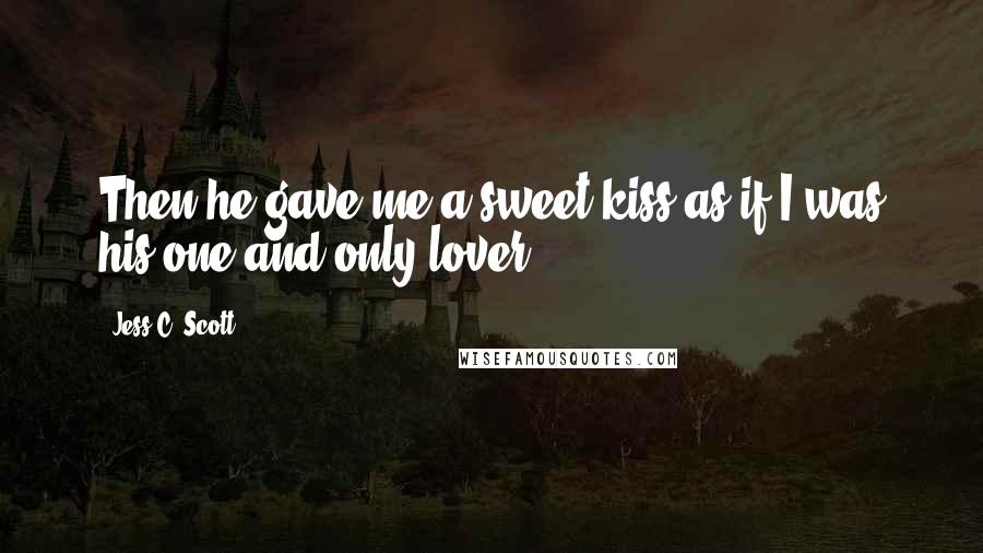 Jess C. Scott Quotes: Then he gave me a sweet kiss as if I was his one and only lover.