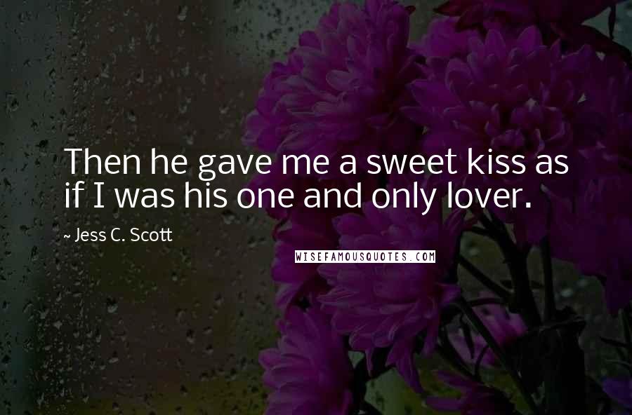 Jess C. Scott Quotes: Then he gave me a sweet kiss as if I was his one and only lover.