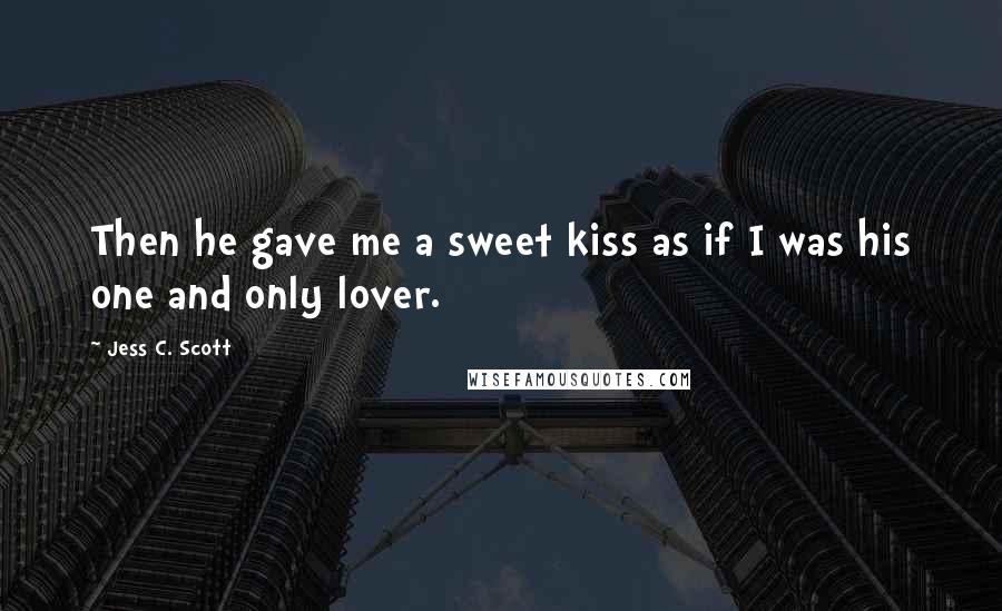 Jess C. Scott Quotes: Then he gave me a sweet kiss as if I was his one and only lover.