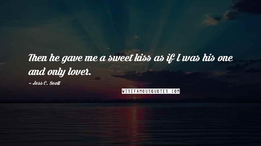 Jess C. Scott Quotes: Then he gave me a sweet kiss as if I was his one and only lover.