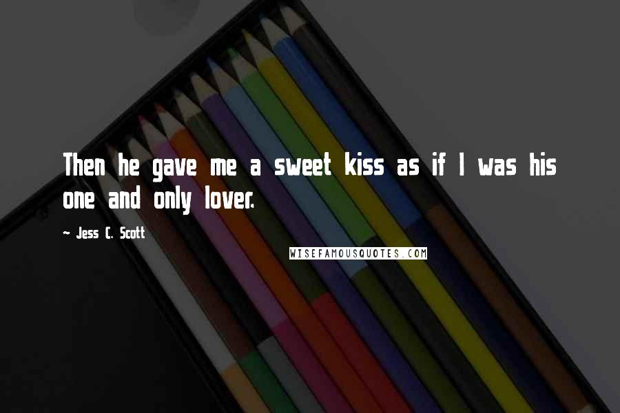 Jess C. Scott Quotes: Then he gave me a sweet kiss as if I was his one and only lover.