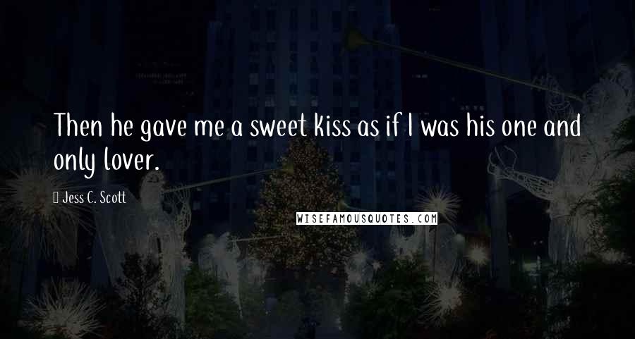 Jess C. Scott Quotes: Then he gave me a sweet kiss as if I was his one and only lover.