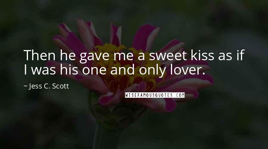 Jess C. Scott Quotes: Then he gave me a sweet kiss as if I was his one and only lover.