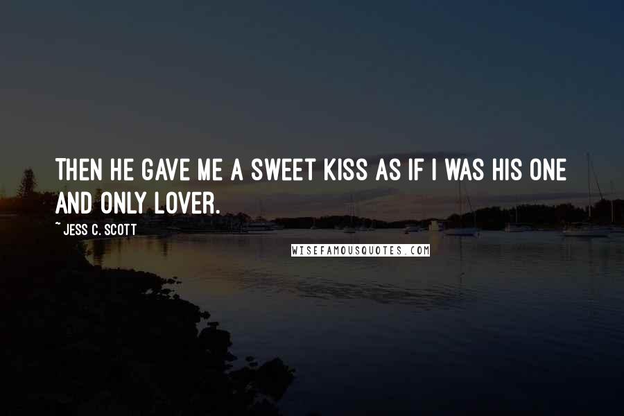 Jess C. Scott Quotes: Then he gave me a sweet kiss as if I was his one and only lover.