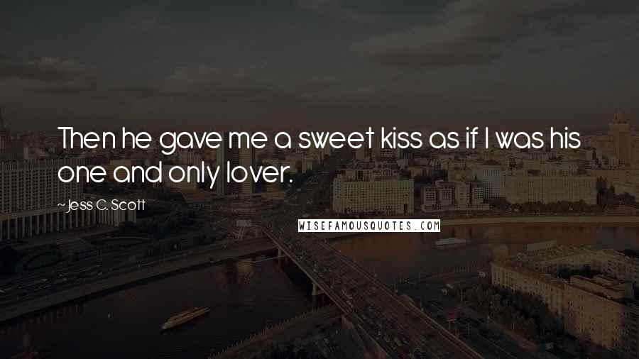Jess C. Scott Quotes: Then he gave me a sweet kiss as if I was his one and only lover.