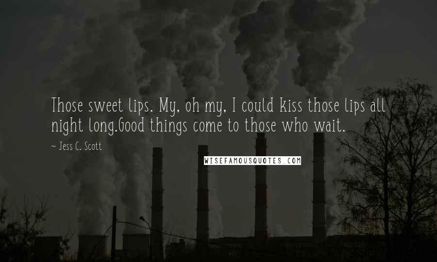 Jess C. Scott Quotes: Those sweet lips. My, oh my, I could kiss those lips all night long.Good things come to those who wait.