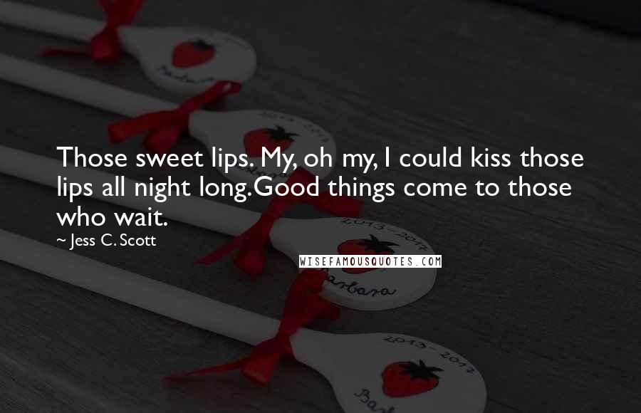 Jess C. Scott Quotes: Those sweet lips. My, oh my, I could kiss those lips all night long.Good things come to those who wait.