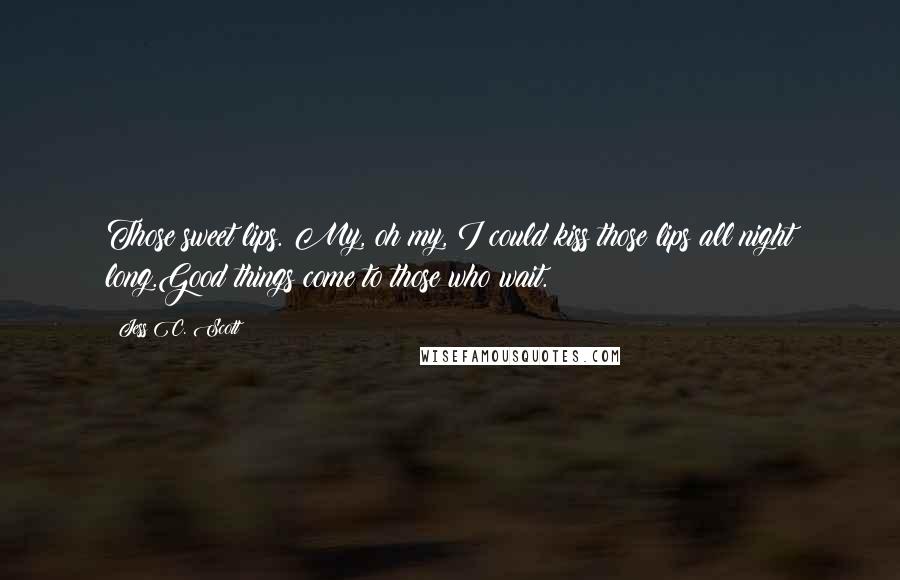 Jess C. Scott Quotes: Those sweet lips. My, oh my, I could kiss those lips all night long.Good things come to those who wait.